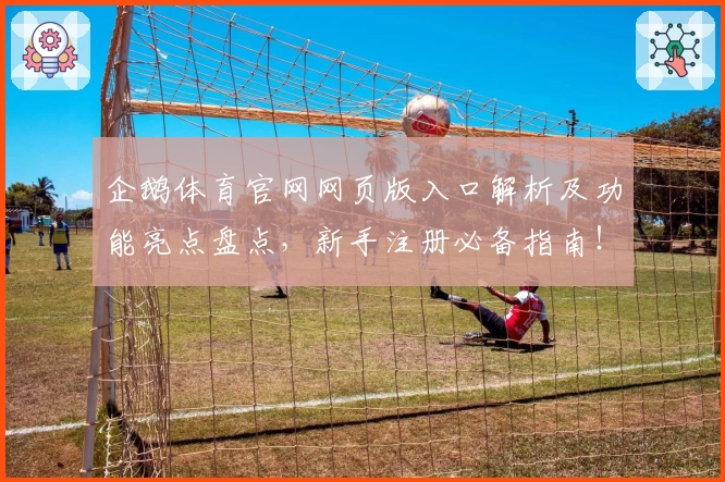 企鹅体育官网网页版入口解析及功能亮点盘点，新手注册必备指南！