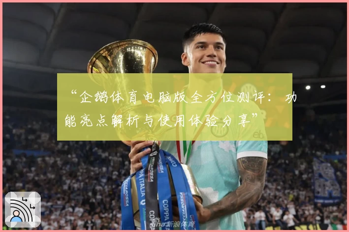 “企鹅体育电脑版全方位测评：功能亮点解析与使用体验分享”