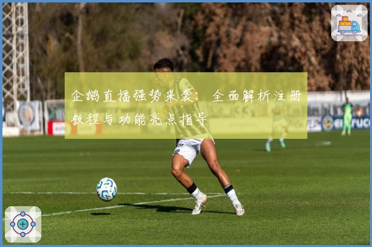 企鹅直播强势来袭：全面解析注册教程与功能亮点指导