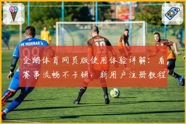 企鹅体育网页版使用体验详解：看赛事流畅不卡顿，新用户注册教程一览