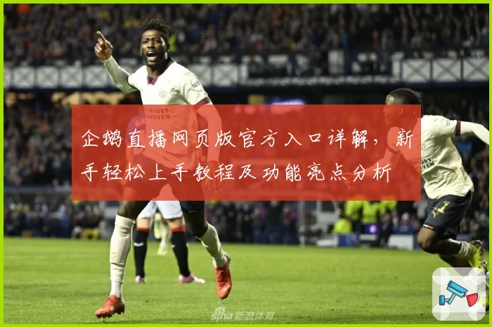 企鹅直播网页版官方入口详解,新手轻松上手教程及功能亮点分析