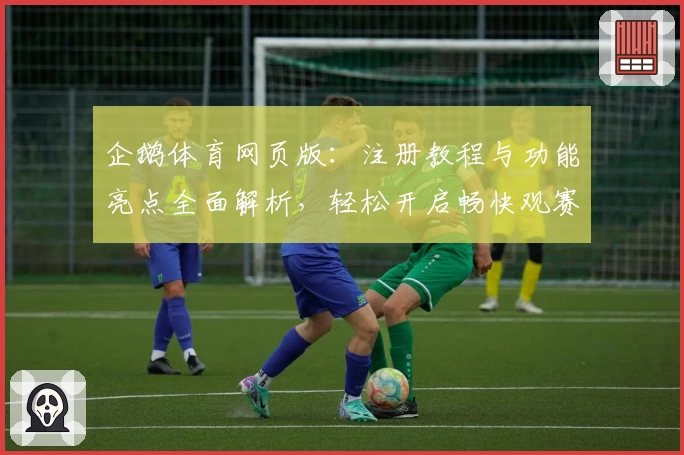 企鹅体育网页版：注册教程与功能亮点全面解析，轻松开启畅快观赛体验