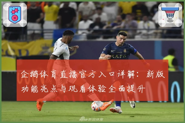 企鹅体育直播官方入口详解：新版功能亮点与观看体验全面提升