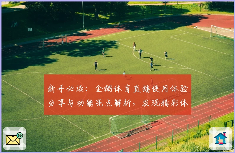 新手必读：企鹅体育直播使用体验分享与功能亮点解析，发现精彩体育世界