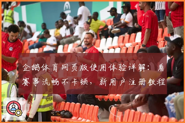 企鹅体育网页版使用体验详解：看赛事流畅不卡顿，新用户注册教程一览