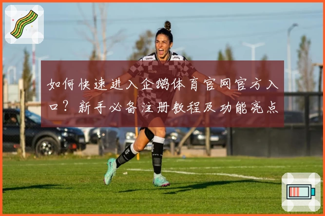 如何快速进入企鹅体育官网官方入口？新手必备注册教程及功能亮点解析