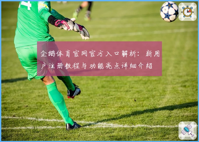 企鹅体育官网官方入口解析：新用户注册教程与功能亮点详细介绍