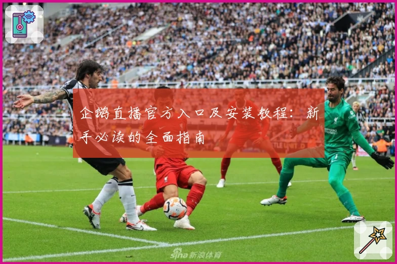 企鹅直播官方入口及安装教程：新手必读的全面指南