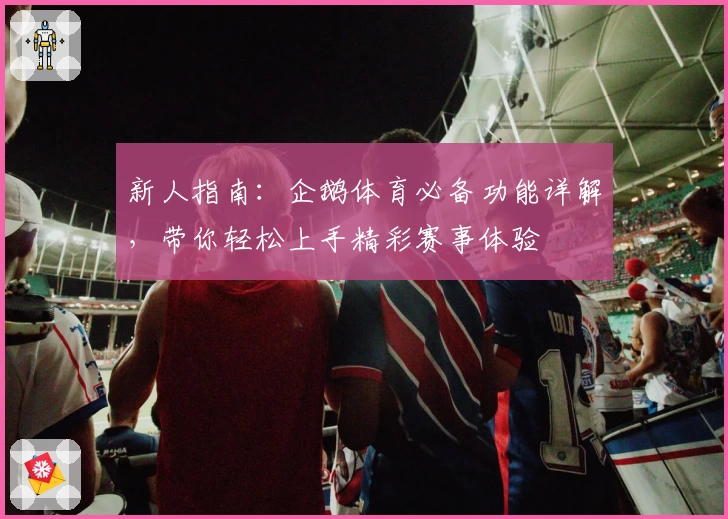 新人指南：企鹅体育必备功能详解，带你轻松上手精彩赛事体验