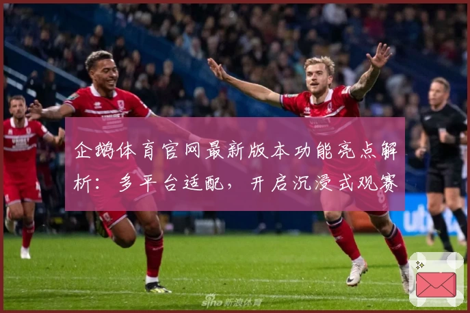 企鹅体育官网最新版本功能亮点解析：多平台适配，开启沉浸式观赛新体验