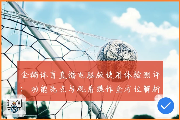 企鹅体育直播电脑版使用体验测评：功能亮点与观看操作全方位解析