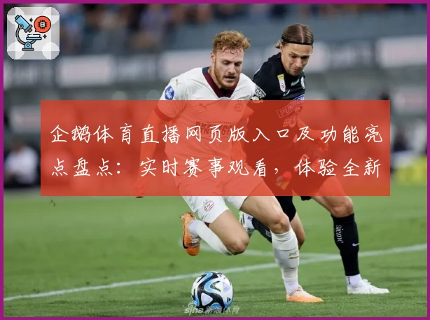 企鹅体育直播网页版入口及功能亮点盘点：实时赛事观看，体验全新观赛互动