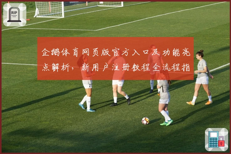 企鹅体育网页版官方入口及功能亮点解析，新用户注册教程全流程指导