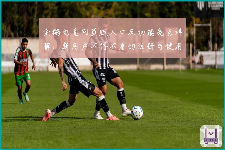 企鹅电竞网页版入口及功能亮点详解，新用户不得不看的注册与使用教程