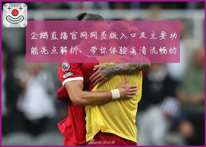 企鹅直播官网网页版入口及主要功能亮点解析，带你体验高清流畅的直播新世界