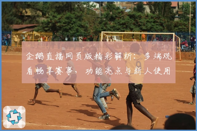 企鹅直播网页版精彩解析：多端观看畅享赛事，功能亮点与新人使用指南一站直达