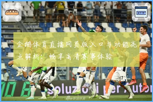 企鹅体育直播网页版入口与功能亮点解析:畅享高清赛事体验