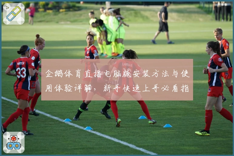 企鹅体育直播电脑版安装方法与使用体验详解，新手快速上手必看指南