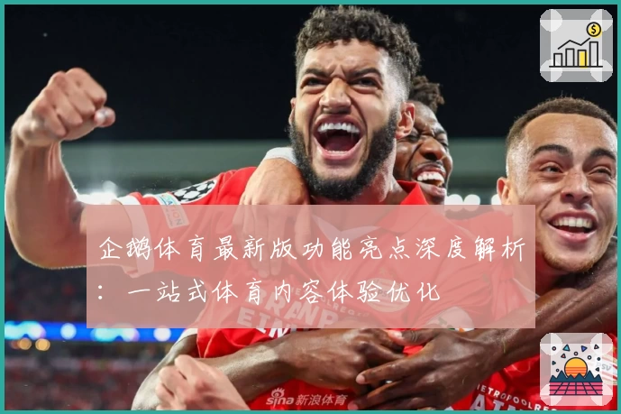企鹅体育最新版功能亮点深度解析：一站式体育内容体验优化