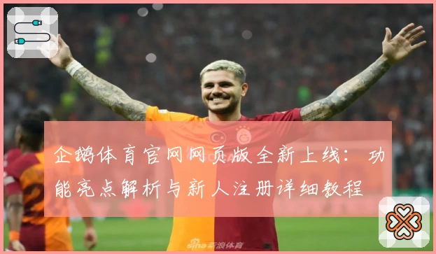 企鹅体育官网网页版全新上线：功能亮点解析与新人注册详细教程