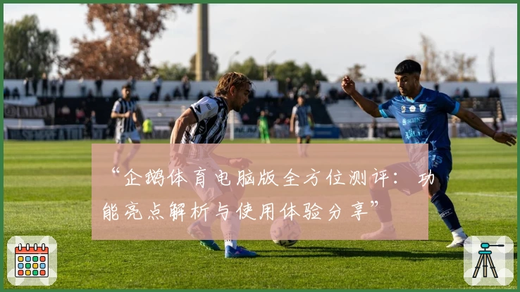 “企鹅体育电脑版全方位测评：功能亮点解析与使用体验分享”