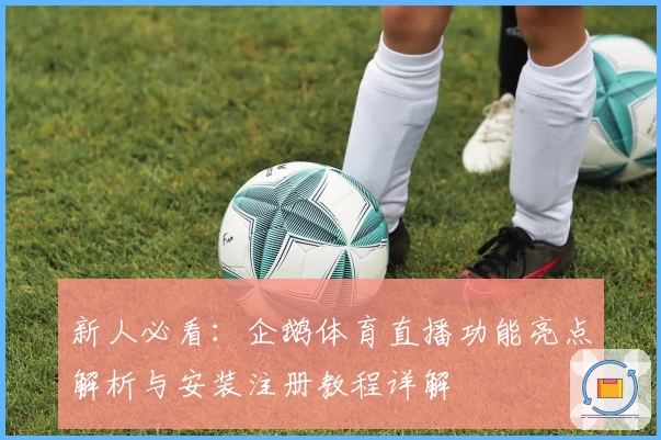 新人必看：企鹅体育直播功能亮点解析与安装注册教程详解