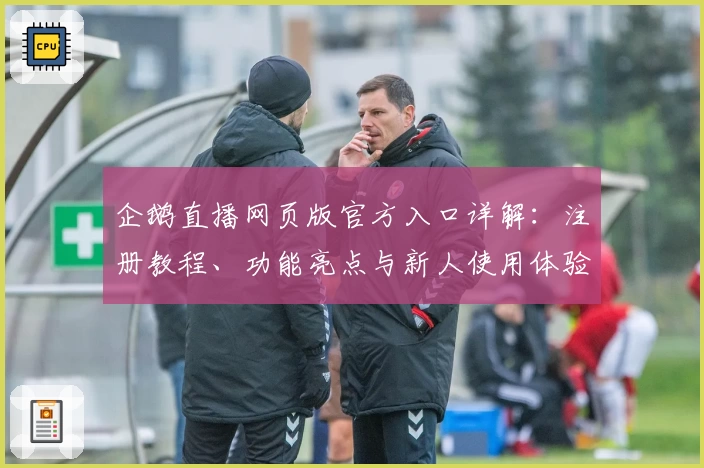 企鹅直播网页版官方入口详解：注册教程、功能亮点与新人使用体验一站全掌握