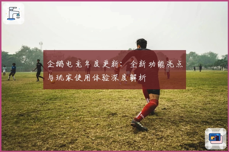 企鹅电竞年度更新：全新功能亮点与玩家使用体验深度解析