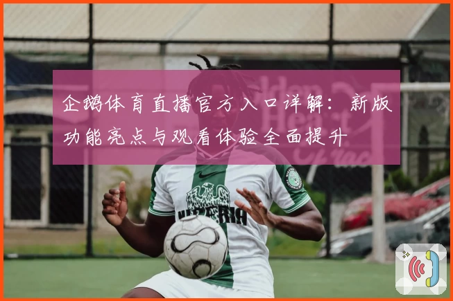 企鹅体育直播官方入口详解：新版功能亮点与观看体验全面提升