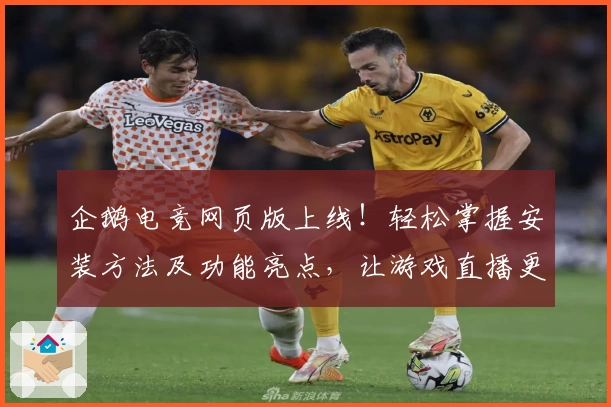 企鹅电竞网页版上线！轻松掌握安装方法及功能亮点，让游戏直播更便捷