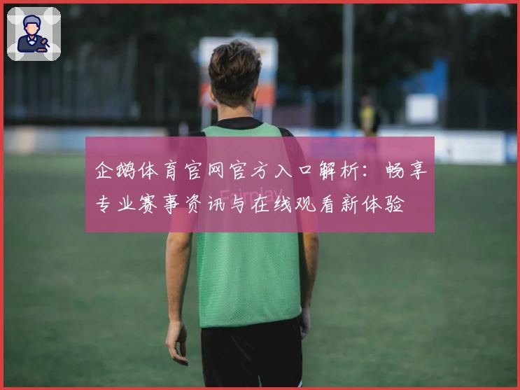 企鹅体育官网官方入口解析：畅享专业赛事资讯与在线观看新体验
