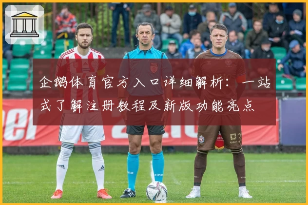 企鹅体育官方入口详细解析：一站式了解注册教程及新版功能亮点