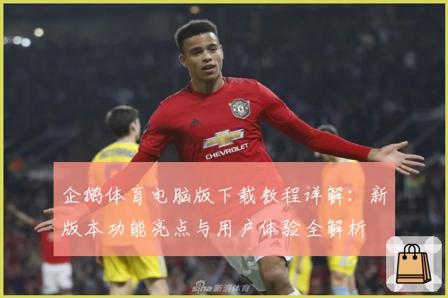 企鹅体育电脑版下载教程详解：新版本功能亮点与用户体验全解析