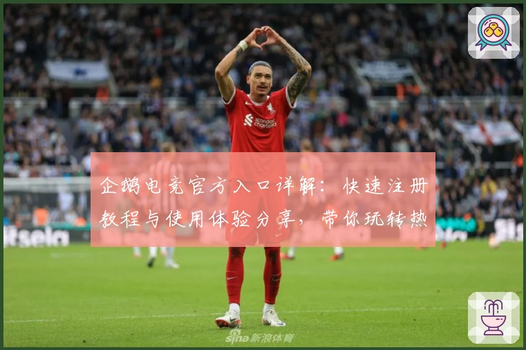 企鹅电竞官方入口详解：快速注册教程与使用体验分享，带你玩转热门直播互动平台