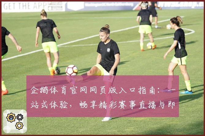 企鹅体育官网网页版入口指南：一站式体验，畅享精彩赛事直播与即时资讯