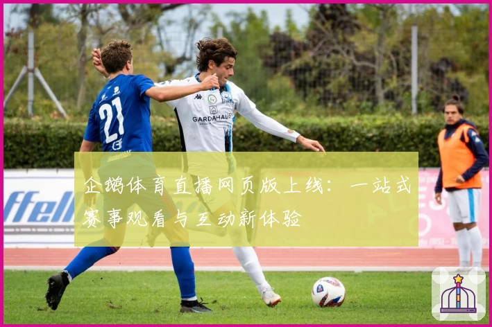 企鹅体育直播网页版上线：一站式赛事观看与互动新体验