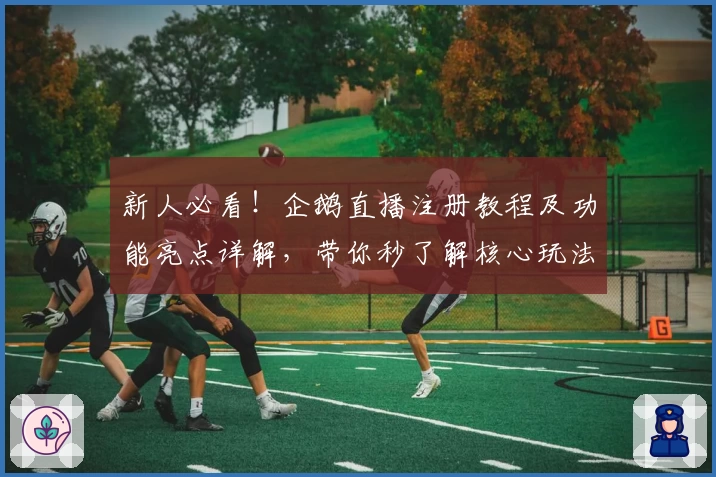 新人必看！企鹅直播注册教程及功能亮点详解，带你秒了解核心玩法与精彩体验