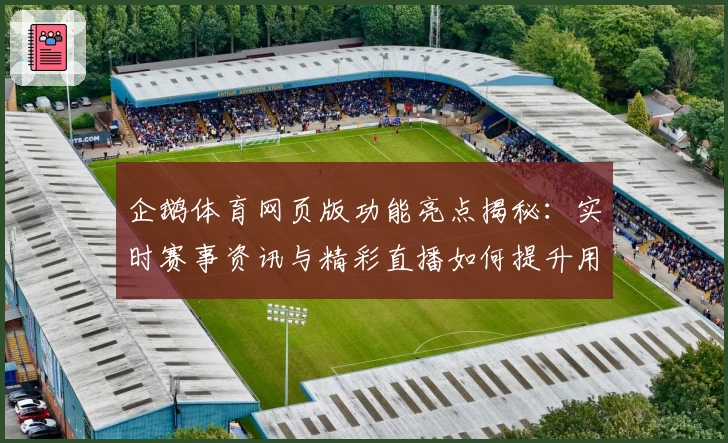 企鹅体育网页版功能亮点揭秘：实时赛事资讯与精彩直播如何提升用户观看体验