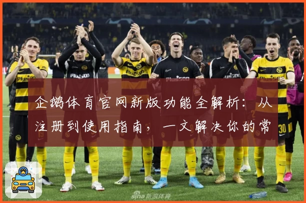 企鹅体育官网新版功能全解析：从注册到使用指南，一文解决你的常见问题