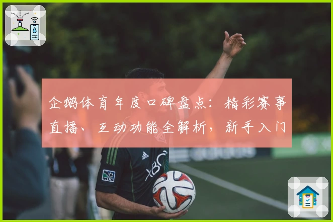 企鹅体育年度口碑盘点：精彩赛事直播、互动功能全解析，新手入门指南带你快速上手