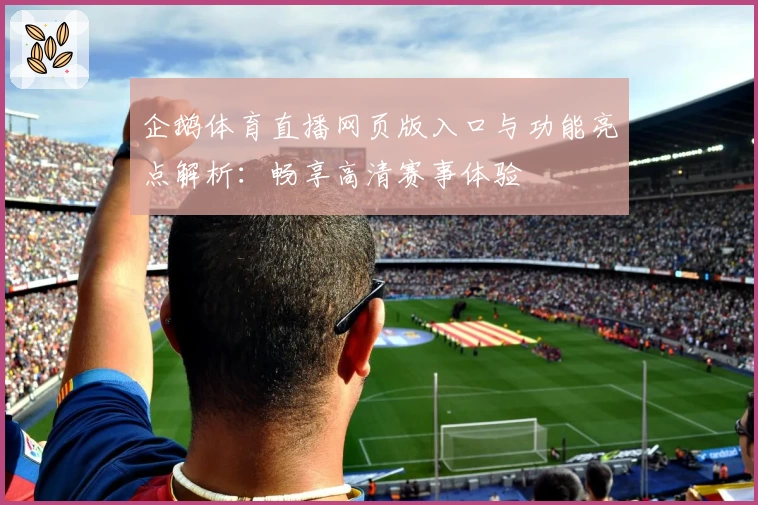 企鹅体育直播网页版入口与功能亮点解析：畅享高清赛事体验