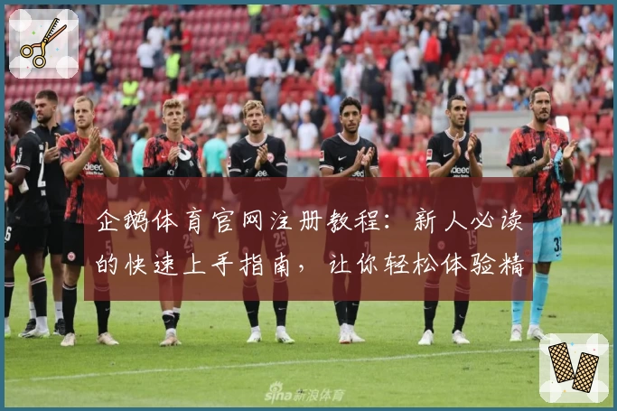 企鹅体育官网注册教程：新人必读的快速上手指南，让你轻松体验精彩赛事