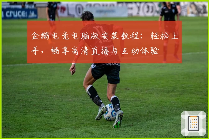 企鹅电竞电脑版安装教程：轻松上手，畅享高清直播与互动体验