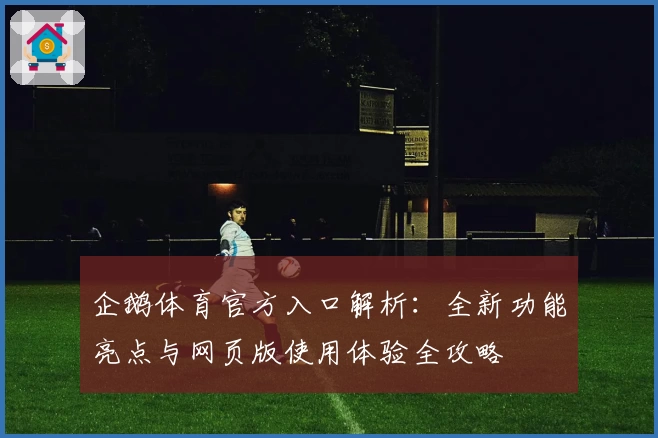 企鹅体育官方入口解析：全新功能亮点与网页版使用体验全攻略