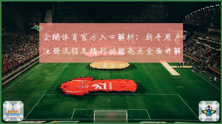 企鹅体育官方入口解析：新手用户注册流程及精彩功能亮点全面讲解