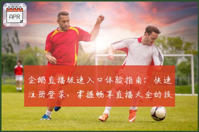 企鹅直播极速入口体验指南：快速注册登录，掌握畅享直播大全的技巧