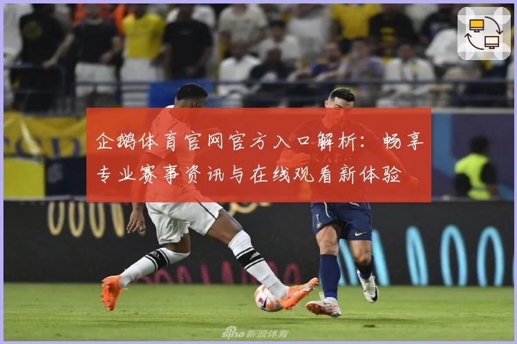 企鹅体育官网官方入口解析：畅享专业赛事资讯与在线观看新体验