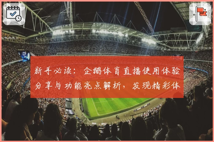新手必读：企鹅体育直播使用体验分享与功能亮点解析，发现精彩体育世界