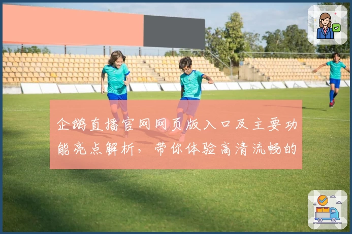 企鹅直播官网网页版入口及主要功能亮点解析，带你体验高清流畅的直播新世界