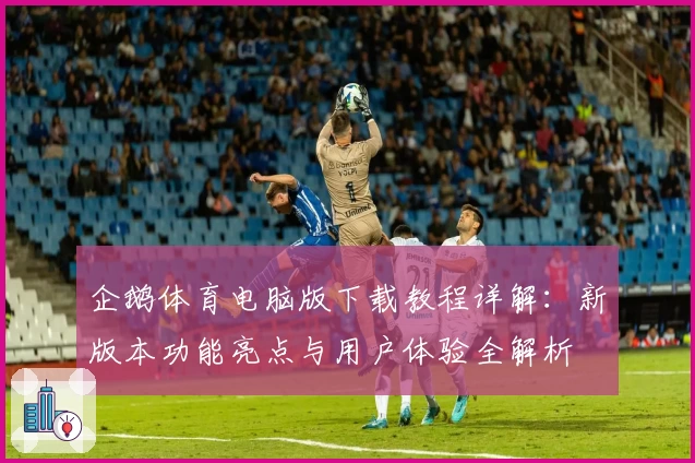 企鹅体育电脑版下载教程详解：新版本功能亮点与用户体验全解析